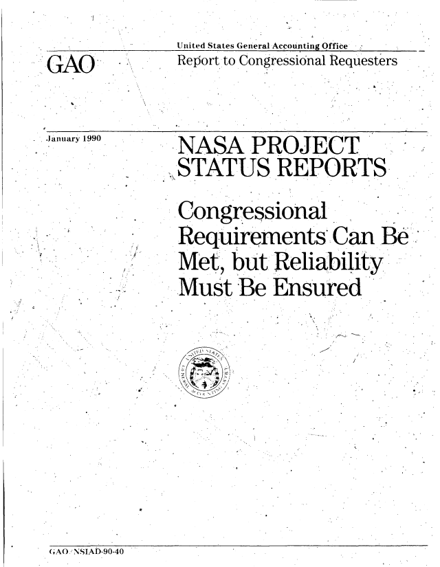 handle is hein.gao/gaobabgsg0001 and id is 1 raw text is: United States General Accounting Office


GAO


Report to Congressional Requesters


January 1990


NASA PROJECT.
STATUS REPORTS


Congressional
Requirements Can Be.:
Met, but Reliability
Must Be Ensured
      \~       .


GA0. NSIAD-90-40


