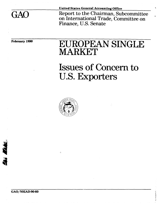 handle is hein.gao/gaobabgsy0001 and id is 1 raw text is: 

GAO


United States General Accounting Office
Report to the Chairman, Subcommittee
on International Trade, Committee on
Finance, U.S. Senate


February 1990


EUROPEAN SINGLE
MARKET

Issues of Concern to
U.S. Exporters


GAO/NSIAD-90-60


