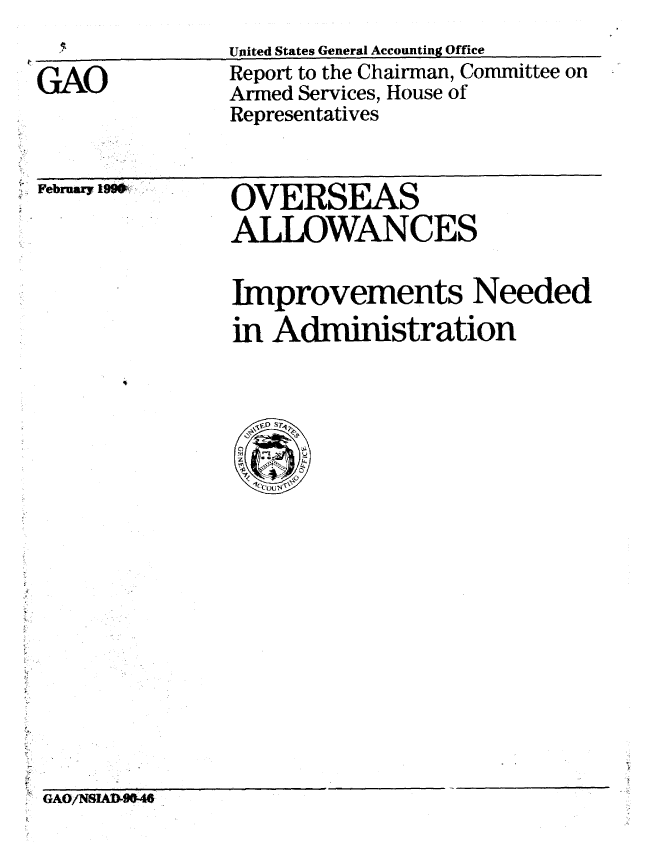 handle is hein.gao/gaobabgta0001 and id is 1 raw text is:                United States General Accounting Office
GAO            Report to the Chairman, Committee on
               Armed Services, House of
               Representatives


February 19W


OVERSEAS
ALLOWANCES


Improvements Needed
in Administration


GAO/NSIA8LD-4#



