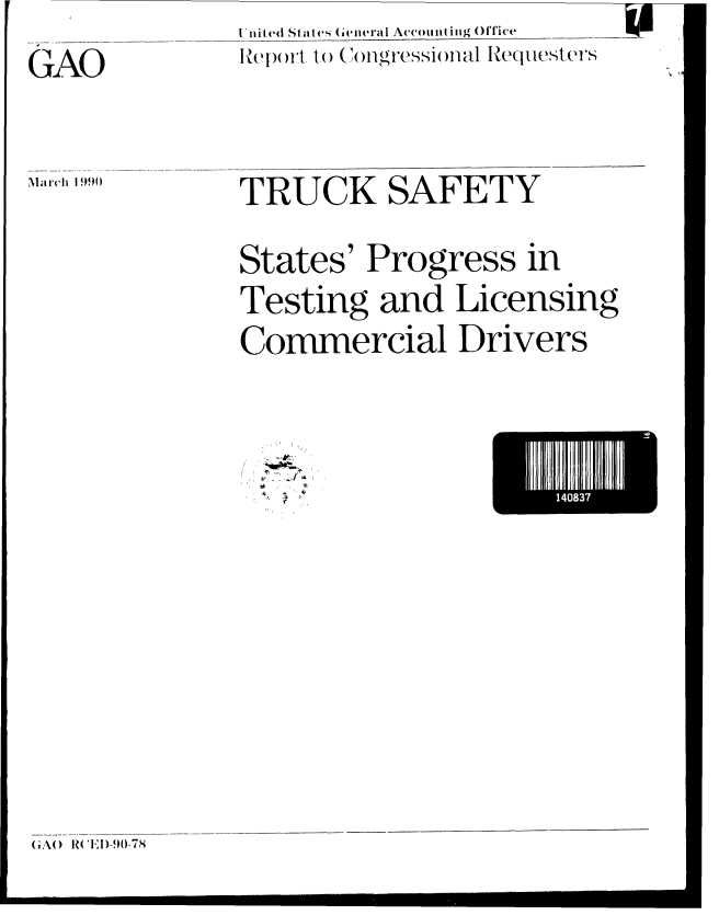 handle is hein.gao/gaobabgtu0001 and id is 1 raw text is: 
GjAO


I nited States (iGe ral Account ing Office
Ie)()rt 1() Congressional Request ers


TRUCK SAFETY

States' Progress in
Testing and Licensing
Commercial Drivers


- 4,
1'


I-     III
     1483


A'


Mlarch I 990(


GAO\(   IWED1 I-9)0-7,8



