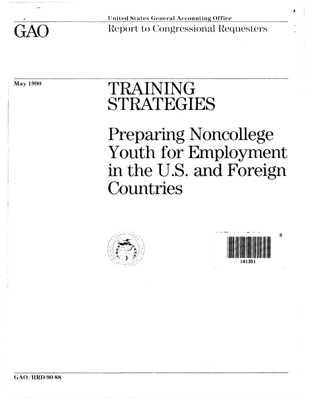 handle is hein.gao/gaobabgvm0001 and id is 1 raw text is: 
GAO


May 1990


United St ates (G'eneral Accounting OfTice
Rep(rt to Congressi(al e(questers


TRAINING
STRATEGIES


Preparing Noncollege
Youth for Employment
in the U.S. and Foreign


Countries

  ...


141351


G A()iII RI-90-88


