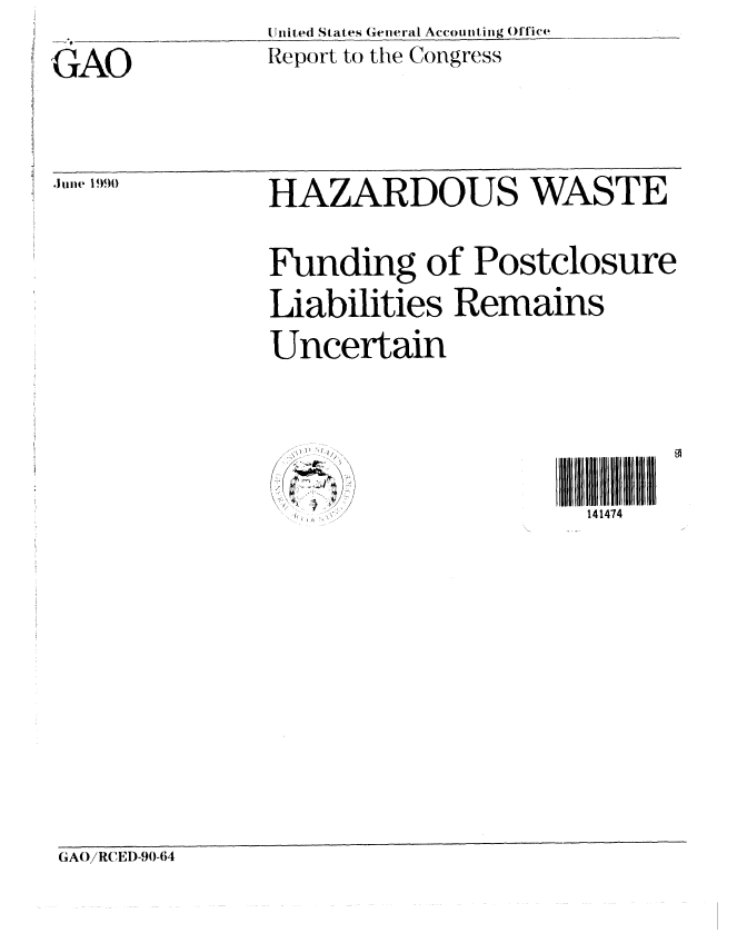 handle is hein.gao/gaobabgwc0001 and id is 1 raw text is: 
United States Getieral Accounting (f tiCP


'GAO


Report to the Congress


.11une 1990


HAZARDOUS WASTE



Funding of Postclosure


Liabilities Remains


Uncertain


xl' I


  .~i /
  :~ ~Y''
  I


141474


GAOiRCEI)-90-04


