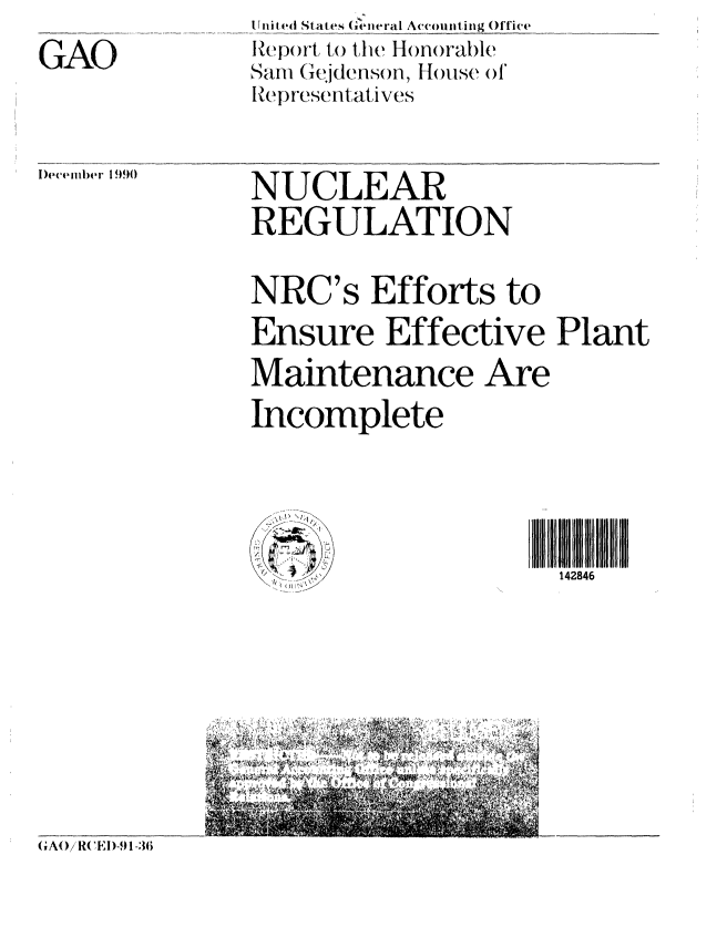 handle is hein.gao/gaobabhbj0001 and id is 1 raw text is: 
GAO


U nited States Gi-neral Accounting Office
RepJrt to the Honorable
Sam (Gejdenson, House of
RIepresentatives


)ecember 1990


NUCLEAR
REGULATION


NRC's Efforts to
Ensure Effective Plant
Maintenance Are

Incomplete


  I)
    /
/


142846III I   111 1
  142846


(;Ao/ R(',EI)-f) 1-36


