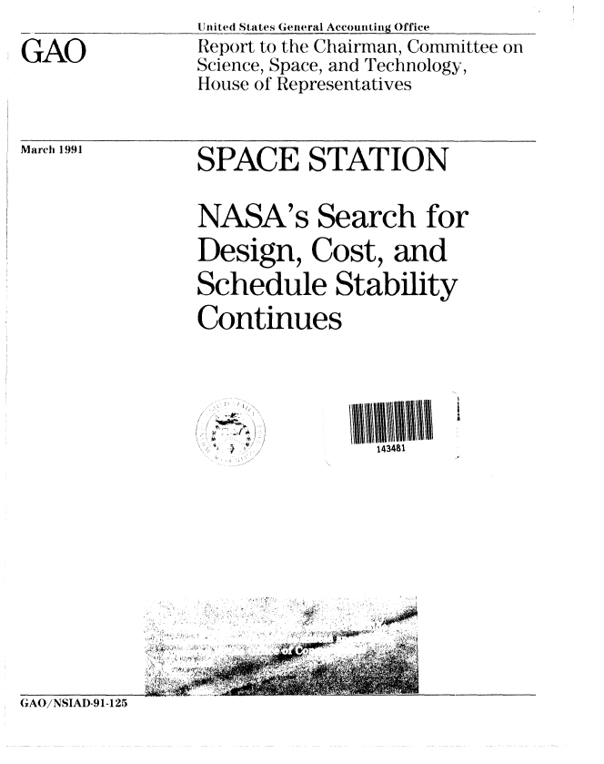 handle is hein.gao/gaobabhdh0001 and id is 1 raw text is:                 United States General Accounting Office
GAO             Report to the Chairman, Committee on
                Science, Space, and Technology,
                House of Representatives


March 1991


SPACE STATION


NASA's Search for
Design, Cost, and
Schedule Stability
Continues


I,

- 4,


143481


GAO/NSIAI)-91-125


