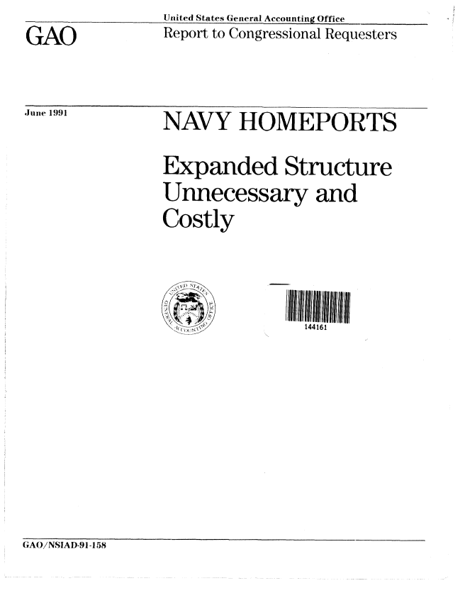 handle is hein.gao/gaobabhfv0001 and id is 1 raw text is: United States General Accounting Office


GAO


.June 1991


Report to Congressional Requesters


NAVY HOMEPORTS

Expanded Structure
Unnecessary and
Costly


144161


GAO/NSIAD-91-158


