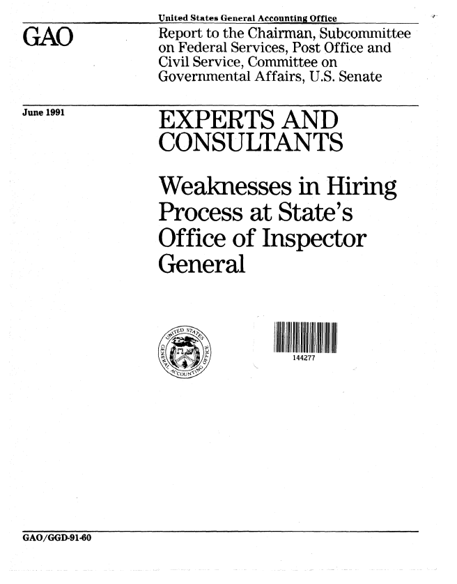 handle is hein.gao/gaobabhge0001 and id is 1 raw text is: 
GAO


United States General Accounting Office
Report to the Chairman, Subcommittee
on Federal Services, Post Office and
Civil Service, Committee on
Governmental Affairs, U.S. Senate


June 1991


EXPERTS AND
CONSULTANTS


Weaknesses in Hiring
Process at State's
Office of Inspector
General


jn111101tl
  144277


GAO/GGD-91-60


