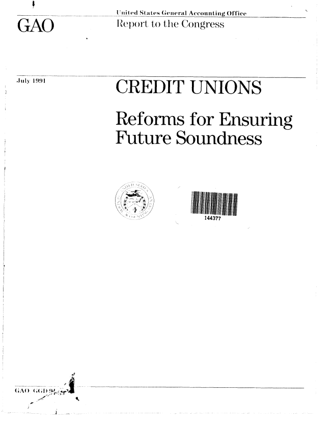 handle is hein.gao/gaobabhgr0001 and id is 1 raw text is: 

GAO


.J1ly 1991


tii ted St at, es General Accounting Office
lep -)rt t() the Congress


CREDIT UNIONS


Reforms for Ensuring

Future Soundness


144377


(;AO) (;;#


o


