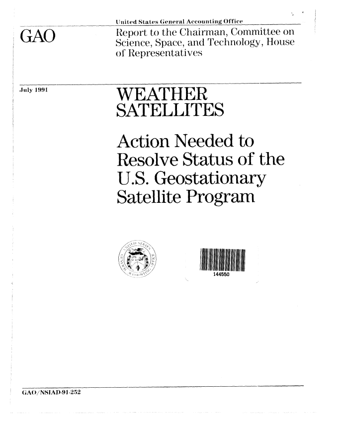 handle is hein.gao/gaobabhhm0001 and id is 1 raw text is: 
GAO


U nited States General Accounting Office
Report to the Chairman, Committee on
Sce en, Space, and Technology, House
of Representatives


.July 1991


(GAO/NSIAI)-91-252


WEATHER
SATELLITES
Action Needed to
Resolve Status of the
U.S. Geostationary
Satellite Program


   4  /1   III 111111 l iii
     \-: (  ,;t;  ;'/144550


