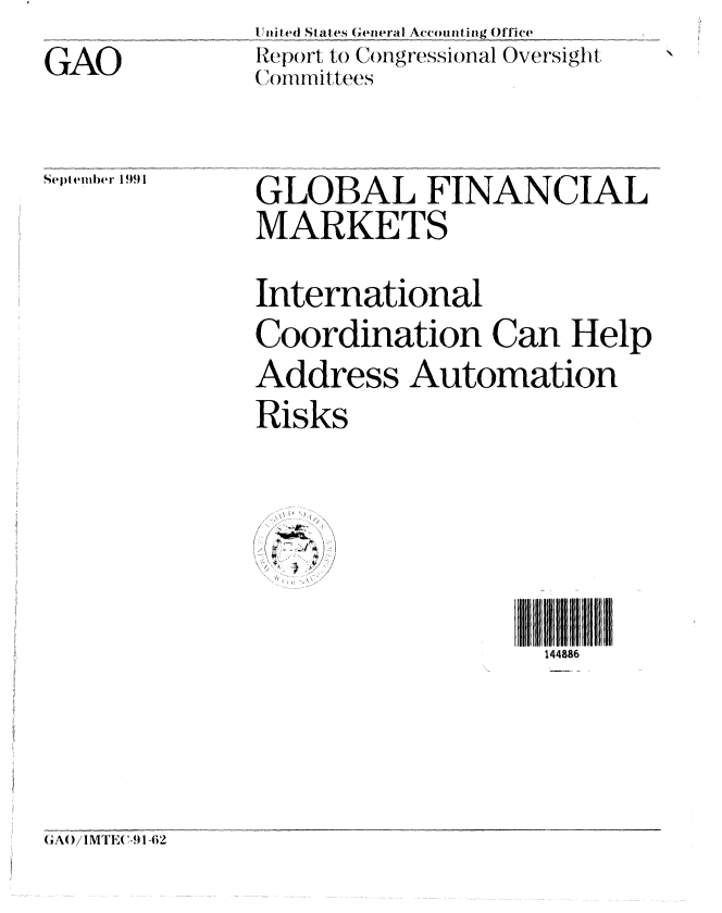 handle is hein.gao/gaobabhis0001 and id is 1 raw text is: 
GAO


IUtited States General Accounting Office
Report to C(ogressonal Oversight
~ii i .. iee


September 1991


144886


GA)/IME1I( -,1-62


GLOBAL FINANCIAL
MARKETS

International
Coordination Can Help
Address Automation
Risks



  -.Z I


