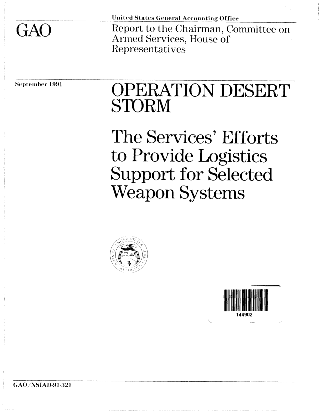 handle is hein.gao/gaobabhiu0001 and id is 1 raw text is: 
GAO


lIlnit ed States General Accounting Office
Repwrt to the Chairman, Committee on
Arned Services, House of
Representatives


Se pt (.ejber ] 991


OPERATION DESERT
STORM

The Services' Efforts
to Provide Logistics
Support for Selected
Weapon Systems


144902


GAOi NSIAJ)-91-321


