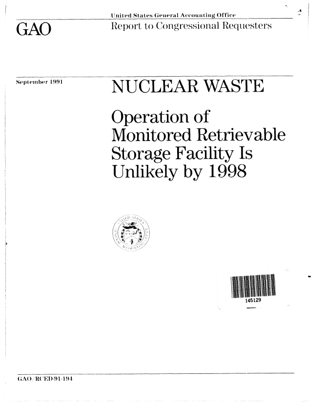 handle is hein.gao/gaobabhji0001 and id is 1 raw text is: 11i014ed Slatc es General Accomiting O1Tice
Iep)rt to C(ngressional Requesters


GAO


NUCLEAR WASTE

Operation of
Monitored Retrievable
Storage Facility Is
Unlikely by 1998


145129


(;A1) CE)-9 1-194


Septlemb~er 1991


w


