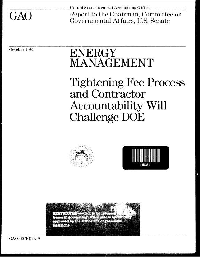 handle is hein.gao/gaobabhka0001 and id is 1 raw text is: GAO


 inited States (eneral Accounting Office
Report to) te ('hairman, Co)mmittee on
(over'nmnental Affairs, U.S. Senate


OcE Iier I 991


ENERGY
MANAGEMENT
Tightening Fee Process
and Contractor
Accountability Will
Challenge DOE


1438


(A() R(' El)-92-9


