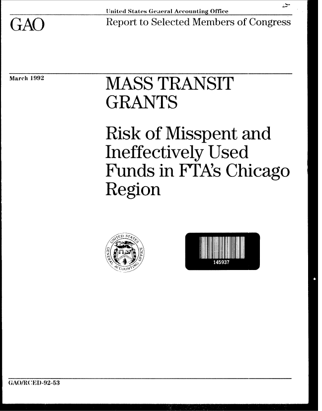 handle is hein.gao/gaobabhlq0001 and id is 1 raw text is: SUited States Greaeral Accounting Office


GAO


Report to Selected Members of Congress


March 1992


MASS TRANSIT
GRANTS


Risk of Misspent and
Ineffectively Used
Funds in FTA's Chicago
Region


1493


GAO/R(CEI)-92-53


