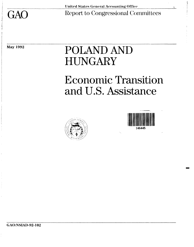 handle is hein.gao/gaobabhnj0001 and id is 1 raw text is: United Stales General Accounting Office
Repoit to Coiigression-Cl1 ( )mmrit tees


GAO


May 1992


POLAND AND
HUNGARY

Economic Transition
and U.S. Assistance



                    146445


GAO/NSLAI)-92-102


