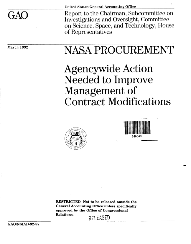 handle is hein.gao/gaobabhno0001 and id is 1 raw text is: 
GAO


Uinited States General Accounting Office
Report to the Chairman, Subconunittee on
Investigations and Oversight, Committee
on Science, Space, and Technology, House
of Representatives


March 1992


   NASA PROCUREMENT


   Agencywide Action
   Needed to Improve
   Management of
   Contract Modifications




                         146540









RESTRICTED--Not to be released outside the
General Accounting Office unless specifically
approved by the Office of Congressional
Relations. RELEASED


GAO/NSIAI)-92-87


