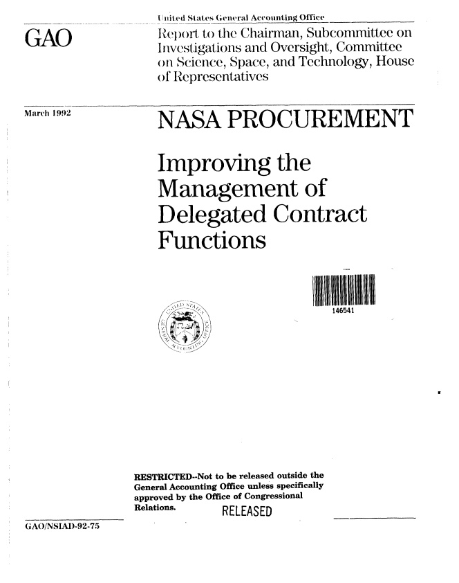 handle is hein.gao/gaobabhnp0001 and id is 1 raw text is: 

GAO


I /ited States (wcneral Acc(ounting Office
tR1port I) the Chairman, Subconunittee on
Investigations and Oversight, Committee
on Science, Space, and Technology, House
of Zepresentatives


NASA PROCUREMENT


March 1992


Improving the
Management of

Delegated Contract
Functions


   I) ~j
     I
/


146541


RESTRICTED--Not to be released outside the
General Accounting Office unless specifically
approved by the Office of Congressional
Relations.   RELEASED


(NAO/NSIAI)-92-75


