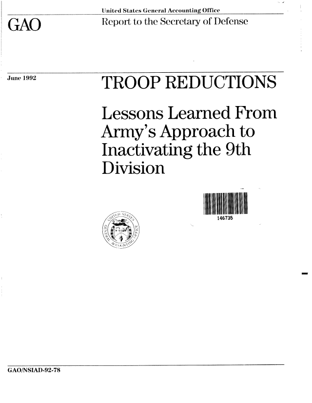 handle is hein.gao/gaobabhol0001 and id is 1 raw text is: United States General Accounting Office
Report to the Secretary of Defense


GAO


June 1992


TROOP REDUCTIONS
Lessons Learned From
Army's Approach to
Inactivating the 9th
Division

                  146735


GAO/NSIAI)-92-78


