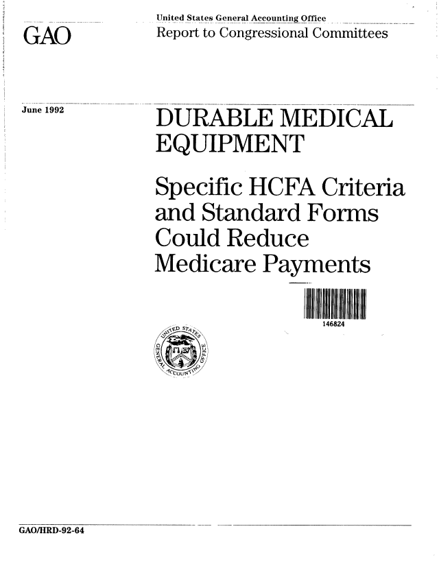 handle is hein.gao/gaobabhop0001 and id is 1 raw text is: GAO


June 1992


United States General Accounting Office
Report to Congressional Committees


DURABLE MEDICAL
EQUIPMENT
Specific HCFA Criteria
and Standard Forms
Could Reduce
Medicare Payments

                 146824


GAO/ItRD-92-64


