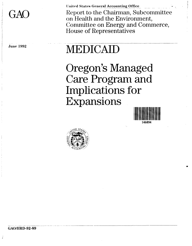 handle is hein.gao/gaobabhos0001 and id is 1 raw text is: 
GAO


U lited States General Accounting Office
Report to the Chairman, Subcommittee
on Health and the Environment,
Committee on Energy and Commerce,
House of Representatives


June 1992


MEDICAID


Oregon's Managed
Care Program and
Implications for
Expansions


                     146894


  VI S?'
'0/
,C,) o


GAO/1RD-92-89


