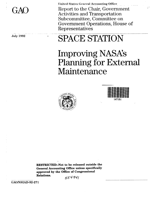 handle is hein.gao/gaobabhpv0001 and id is 1 raw text is: 
GAO


Unite(d States General Accounting Office
Report to the Chair, Government
Activities and Transportation
Subcommittee, Committee on
Government Operations, House of
Representatives
SPACE STATION


July 1992


                    Improving NASAs

                    Planning for External
                    Maintenance

                            ......    ~     ~~III 11111 ll IIJlllll

                    /                       147151
                    Z     U











           RESTRICTED--Not to be released outside the
           General Accounting Office unless specifically
           approved by the Office of Congressional
           Relations.  5, q IL/
GAO/NSIAD-92-27 1


