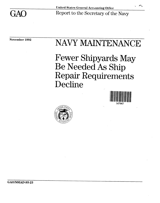 handle is hein.gao/gaobabhsd0001 and id is 1 raw text is: United States General Accounting Ofice . .


GAO


Report to the Secretary of the Navy


INovember 19.4


NAVY MAINTENANCE
Fewer Shipyards May
Be Needed As Ship
Repair Requirements
Decline

                   147947


GAO/NSIAD-93-23


