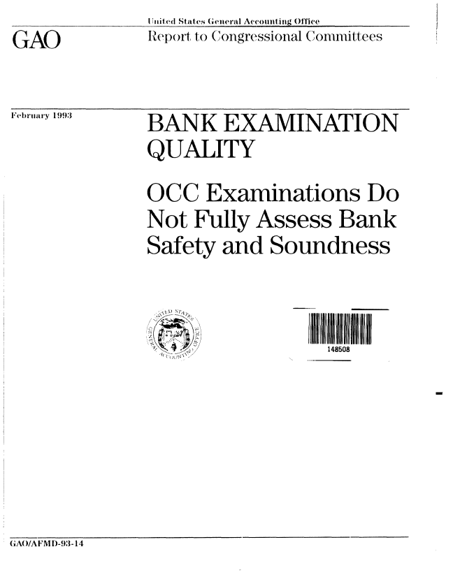 handle is hein.gao/gaobabhuf0001 and id is 1 raw text is: GAO


I 4iited States General Accounting ()ffice
Ipef)ort  (to (ongressional Committees


F'ebrlary 1993


BANK EXAMINATION
QUALITY
OCC Examinations Do
Not Fully Assess Bank
Safety and Soundness


                   148508


(GAO/AFMD-93- 14



