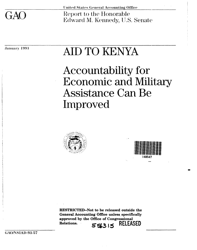 handle is hein.gao/gaobabhum0001 and id is 1 raw text is: 
GAO


Initled States Gepedral Accoiuiting Office
Rep)Oil to the Honorable
Edward M. Kennedy, U.S. Senate


.Januiiar Iy 1993


AID TO KENYA


Accountability for
Economic and Military
Assistance Can Be
Improved






                           148547







RESTRICTED--Not to be released outside the
General Accounting Office unless specifically
approved by the Office of Congressional
Relations. s T%3 is RELEASED


GAO/NS IAI-.13-57


