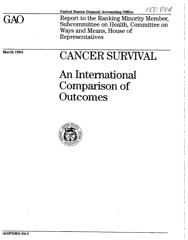 handle is hein.gao/gaobabibl0001 and id is 1 raw text is: United States General Arconntinrs flfflrs ----p


/616 ~Y<


GAO


Report to the Ranking Minority Member,
Subcommittee on Health, Committee on
Ways and Means, House of
Representatives


March 1994


CANCER SURVIVAL

An International
Comparison of
Outcomes


AOiPEMD-94-5


United States General A counting Offirsa


