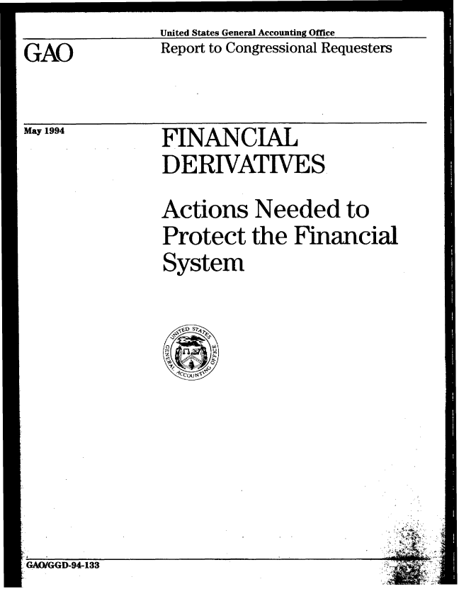 handle is hein.gao/gaobabick0001 and id is 1 raw text is: United States General Accounting Office


GAO


May 1994


Report to Congressional Requesters


FINANCIAL
DERIVATIVES.


Actions Needed to
Protect the Financial
System


GAO/GGD-94-133


zMz
     ~,.


g


