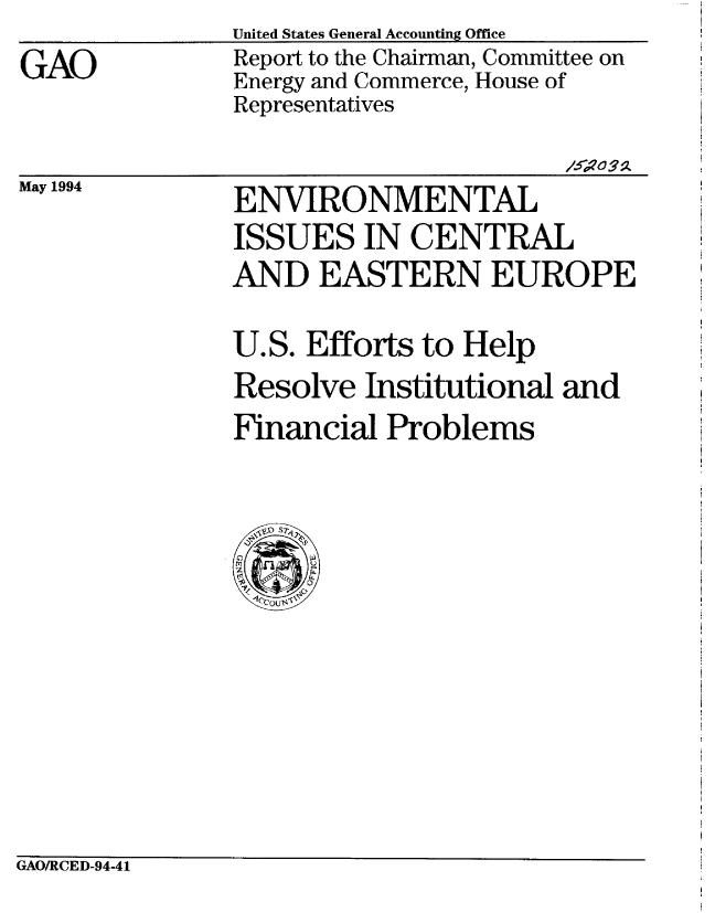 handle is hein.gao/gaobabidb0001 and id is 1 raw text is:                United States General Accounting Office
GAO            Report to the Chairman, Committee on
               Energy and Commerce, House of
               Representatives


May 1994


ENVIRONMENTAL
ISSUES IN CENTRAL
AND EASTERN EUROPE


U.S. Efforts to Help
Resolve Institutional and
Financial Problems


GAO/RCED-94-41


