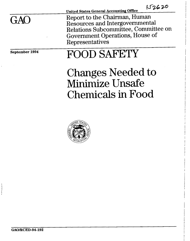 handle is hein.gao/gaobabieb0001 and id is 1 raw text is: 

GAO


United States General Accounting Office  I -
Report to the Chairman, Human
Resources and Intergovernmental
Relations Subcommittee, Committee on
Government Operations, House of
Representatives


September 1994


FOOD SAFETY


Changes Needed to
Minimize Unsafe
Chemicals in Food


GAO/RCED-94-192


