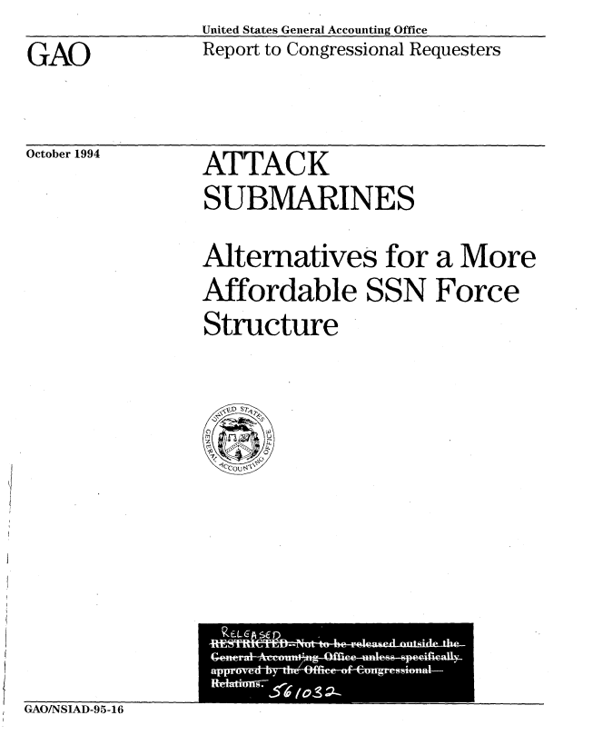 handle is hein.gao/gaobabiev0001 and id is 1 raw text is: United States General Accounting Office
Report to Congressional Requesters


GAO


October 1994


ATTACK
SUBMARINES


Alternatives for a More
Affordable SSN Force
Structure


GAO/NSIAD-95-16


