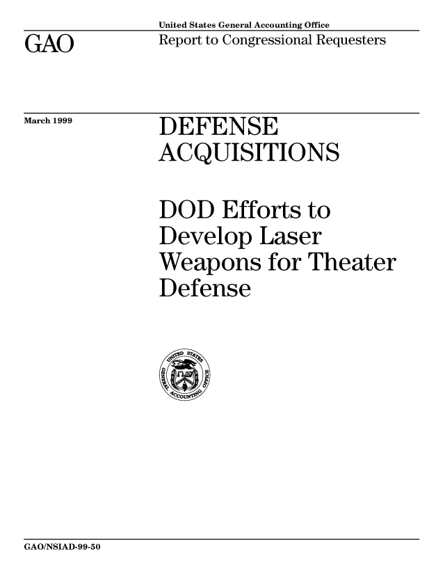 handle is hein.gao/gaobabith0001 and id is 1 raw text is: United States General Accounting Office
Report to Congressional Requesters


GAO


March 1999


DEFENSE
ACQUISITIONS


DOD Efforts to
Develop Laser
Weapons for Theater
Defense


GAO/NSIAD-99-50



