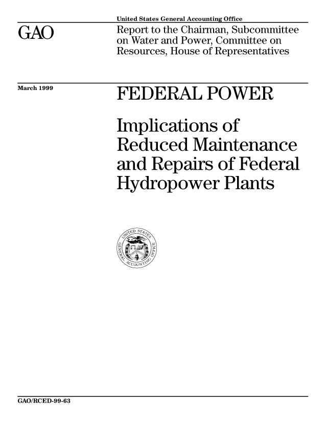 handle is hein.gao/gaobabits0001 and id is 1 raw text is: 
GAO


United States General Accounting Office
Report to the Chairman, Subcommittee
on Water and Power, Committee on
Resources, House of Representatives


March 1999


FEDERAL POWER

Implications of
Reduced Maintenance
and Repairs of Federal
Hydropower Plants


GAO/RCED-99-63


