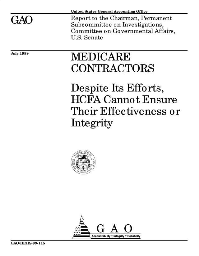handle is hein.gao/gaobabiug0001 and id is 1 raw text is: 
GAO


United States General Accounting Office
Report to the Chairman, Permanent
Subcommittee on Investigations,
Committee on Governmental Affairs,
U.S. Senate


July 1999


MEDICARE
CONTRACTORS


Despite Its Efforts,
HCFA Cannot Ensure
Their Effectiveness or
Integrity


       G A O
.r    Accountability * Integrity * Reliability


GAO/HEHS-99-115


