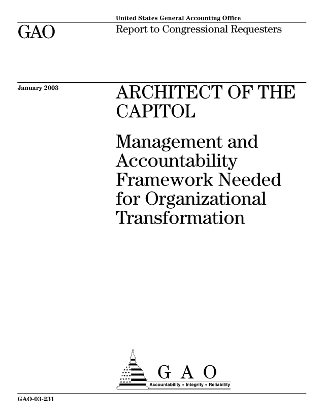 handle is hein.gao/gaobabixt0001 and id is 1 raw text is: United States General Accounting Office
Report to Congressional Requesters


GAO


January 2003


ARCHITECT OF THE
CAPITOL
Management and
Accountability
Framework Needed
for Organizational
Transformation






       G A 0
-   Accountability * Integrity * Reliability


GAO-03-231


