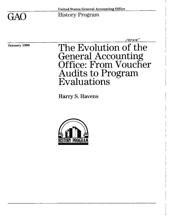 handle is hein.gao/gaobablfe0001 and id is 1 raw text is:                United States General Accounting Office
GAO            History Program


January 1990


                   / e'o Y1/.r
The Evolution of the
General Accounting
Office: From Voucher
Audits to Program
Evaluations


Harry S. Havens



HISTORY PROGRAM


