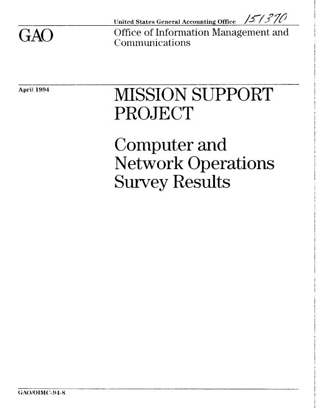handle is hein.gao/gaobablhz0001 and id is 1 raw text is: 
GAO


United States General Accounting Office
Office of Information Management and
Communications


April[ 1994


MISSION SUPPORT
PROJECT
Computer and
Network Operations
Survey Results


GAO/O I M( -94- 8


