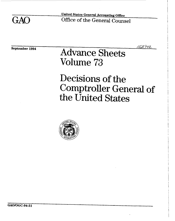 handle is hein.gao/gaobablio0001 and id is 1 raw text is:                United States General Accounting Office
GAO            Office of the General Counsel

September 1994 Advance Sheets
               Volume 73
               Decisions of the
               Comptroller General of
               the United States


GAO/OGC-94-31


