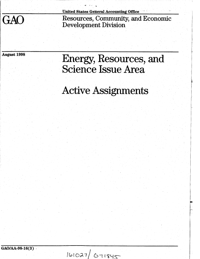 handle is hein.gao/gaobablvm0001 and id is 1 raw text is: 
GAO


United States:Geieral Accounting Office
Resources, Community, and Economic
Development Division


August 1998


Energy, Resources, and
Science Issue Area


Active Assignments


GAO/AA-98-16(3)


Il Co C,-7 / 6  -1 fi t-lS-


