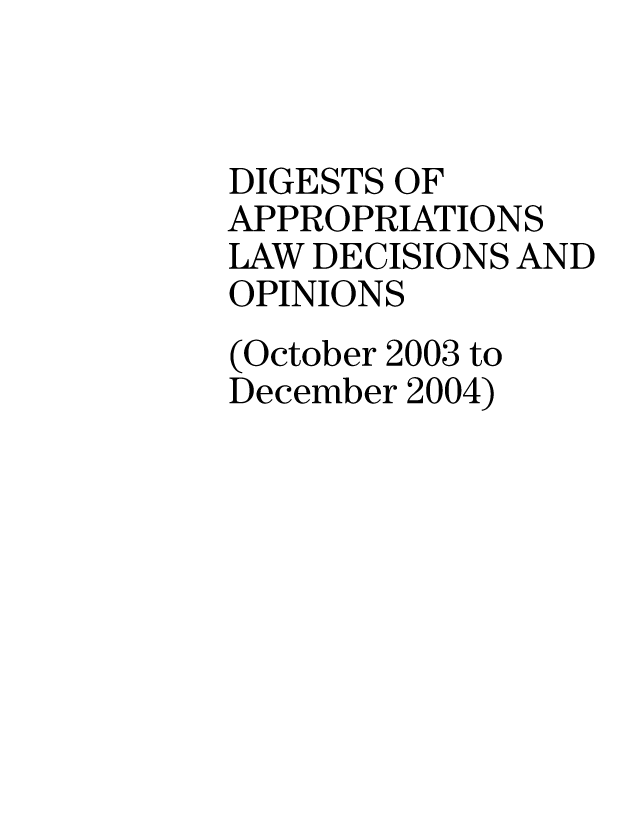 handle is hein.gao/gaobabmgm0001 and id is 1 raw text is: 


DIGESTS OF
APPROPRIATIONS
LAW DECISIONS AND
OPINIONS
(October 2003 to
December 2004)


