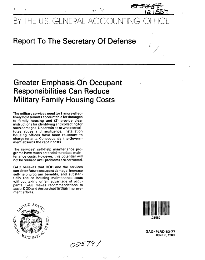 handle is hein.gao/gaobabmzn0001 and id is 1 raw text is: 




BY THE US, GENERAL ACCOUNTING OFFICE




Report To The Secretary Of Defense










Greater Emphasis On Occupant

Responsibilities Can Reduce

Military Family Housing Costs


The m ilitary services need to (1) more effec-
tively hold tenants accountable for damages
to family housing and (2) provide clear
instructions for identifying and collecting for
such damages. Uncertain asto what consti-
tutes abuse and negligence, installation
housing offices have been reluctant to
charge tenants. Consequently, the Govern-
ment absorbs the repair costs.

The services' self-help maintenance pro-
grams have much potential to reduce main-
tenance costs. However, this potential will
not be realized until problems are corrected.

GAO believes that DOD and the services
can deter future occupant damage, increase
self-help program benefits, and substan-
tially reduce housing maintenance costs
without taking unfair advantage of occu-
pants. GAO makes recommendations to
assist DOD and the serviceg-h th ir improve-
ment efforts.


     v'D S7W,


~C~)121557


7                                                             GAO/PLRD-83-77
   1COCOUNj\                                                      JUNE 6,1983

                          o25 75/


