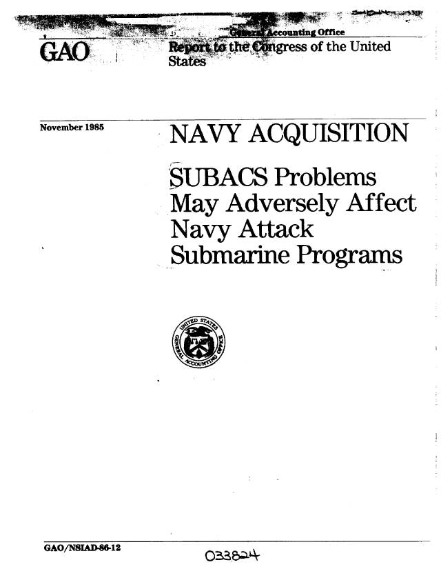 handle is hein.gao/gaobabnun0001 and id is 1 raw text is: ____________        ouni ffice
GAO            -Chgress of the United


November 1985


NAVY ACQUISITION
SUBACS Problems
May Adversely Affect
Navy Attack
-Submarine Programs


'21


GAO/N8IAD-8612


038.8Q4


