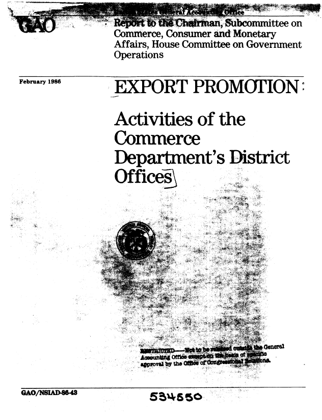 handle is hein.gao/gaobabnwo0001 and id is 1 raw text is: 
February 1986


EXPORT PROMOTION:

Activities of the
Commerce
Department's District
Office..


                 ,'


QAO/NSLAD46-43


        um~~ftna, &cmie on
Commerce, Consumer and Monetary
Affairs, House Committee on Government
Operations


