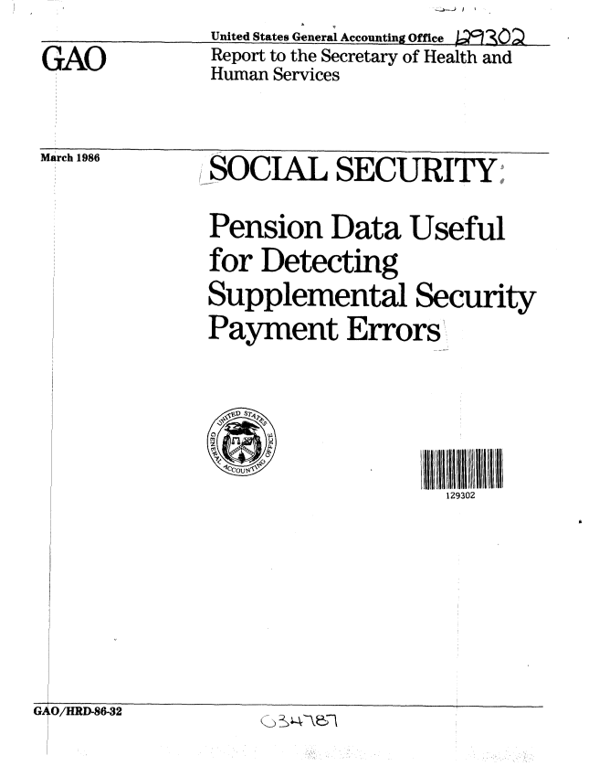handle is hein.gao/gaobabnwy0001 and id is 1 raw text is: J::. ) .o  I


United States General Accounting Office


GAO


Report to the Secretary of Health and
Human Services


March 1986


SOCIAL SECURITY;,

Pension Data Useful
for Detecting
Supplemental Security
Payment Errors,


129302


G O/HRD-86-32


