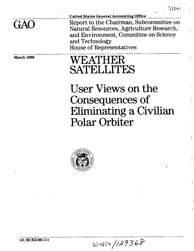 handle is hein.gao/gaobabnxi0001 and id is 1 raw text is: 

GAO.


'United States General Accounting Office
Report to the Chairman, Subcommittee on
Natural Resources, Agriculture Research,
and Environment, Committee on Science
and Technology
House of Representatives


March 1986


WEATHER
SATELLITES


User Views on the
Consequences of
Eliminating a Civilian
Polar Orbiter


W/RCED-86-111


03Y4$Tht//'9 ?3t~


