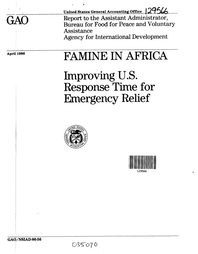 handle is hein.gao/gaobabnyb0001 and id is 1 raw text is: 

GAO


United States General Accounting Office 1,295L%
Report to the Assistant Administrator,
Bureau for Food for Peace and Voluntary
Assistance
Agency for International Development


April 1986


FAMINE IN AFRICA


Improving U.S.
Response Time for
Emergency Relief


129566


GAO/NSIAD-86-56
                   lC© o7o


