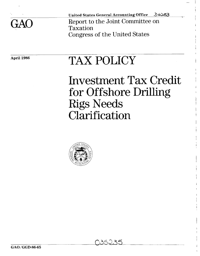 handle is hein.gao/gaobabnyv0001 and id is 1 raw text is: 

GAO


United States General Accounting. Office 3 4
Report to the Joint Committee on
Taxation
Congress of the United States


April 1986


TAX POLICY


Investment Tax Credit
for Offshore Drilling
Rigs Needs
Clarification


rb502)-,'-  5 )--)


GAO/GGD-86-65



