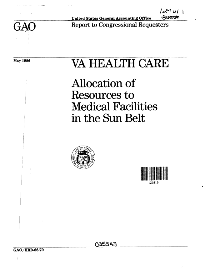 handle is hein.gao/gaobabnzc0001 and id is 1 raw text is:                 United States General Accounting Office
GAO             Report to Congressional Requesters


VA HEALTH CARE
Allocation of
Resources to
Medical Facilities
in the Sun Belt


0,
  lcUNV


l 198il 9
  129819


G4O/HRD86-70


May 1986



