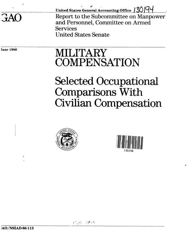 handle is hein.gao/gaobaboau0001 and id is 1 raw text is: 
3AO


United States General Accounting Office ) Sjgq
Report to the Subcommittee on Manpower
and Personnel, Committee on Armed
Services
United States Senate


lune 1986


MILITARY
COMPENSATION


Selected Occupational
Comparisons With
Civilian Compensation




  OT1c .          131 94


'AO/NSIAD-86-113


